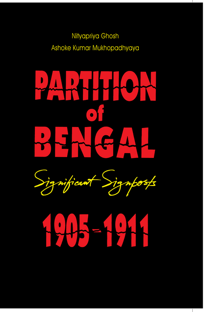 Partition of Bengal - Significant Signposts 1905-1911 — Nityapriya Ghosh, A.K. Mukhopadhyay